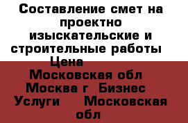 Составление смет на проектно-изыскательские и строительные работы › Цена ­ 1 000 - Московская обл., Москва г. Бизнес » Услуги   . Московская обл.